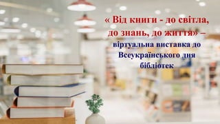 « Від книги - до світла,
до знань, до життя» –
віртуальна виставка до
Всеукраїнського дня
бібліотек
 