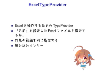 ExcelTypeProvider
Excel を操作するための TypeProvider
「名前」を設定した Excel ファイルを指定す
るか、
対象の範囲を別に指定する
読み込みオンリー
 