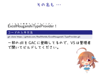 その名も・・・
え く せ る 方 眼 紙 タ イ プ プ ロ バ イ ダ ー
ExcelHouganshiTypeProvider！
.
コードの入手方法
..
.git clone https://github.com/RealWorlds/ExcelHouganshi.TypeProvider.git
一部の dll を GAC に登録してるので、VS は管理者
で開いてビルドしてください。
 