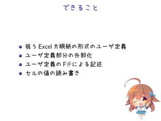 できること
扱う Excel 方眼紙の形式のユーザ定義
ユーザ定義部分の外部化
ユーザ定義の F#による記述
セルの値の読み書き
 