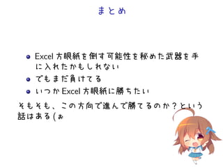 まとめ
Excel 方眼紙を倒す可能性を秘めた武器を手
に入れたかもしれない
でもまだ負けてる
いつか Excel 方眼紙に勝ちたい
そもそも、この方向で進んで勝てるのか？という
話はある (ぉ
 