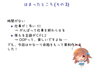 はまったところ(その3)
時間がない
仕事が！多い！！！
→ がんばって仕事を終わらせる
使える言語が C#1.2
→ OOPって、楽しいですよね・・・
でも、今回はかなーり余裕をもって資料作れま
した！
 