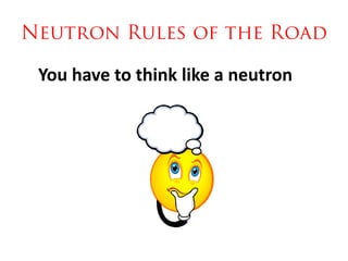 You have to think like a neutron
 