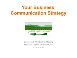 Education & Membership Meeting
Mountain Top Inn, Chittenden, VT
June 6, 2013
Your Business’
Communication Strategy
 