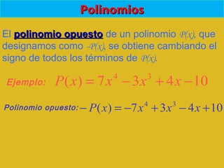 PolinomiosPolinomios
El polinomio opuestopolinomio opuesto de un polinomio P(x), que
designamos como -P(x), se obtiene cambiando el
signo de todos los términos de P(x).
10437)( 34
−+−= xxxxP
10437)( 34
+−+−=− xxxxP
Ejemplo:
Polinomio opuesto:
 