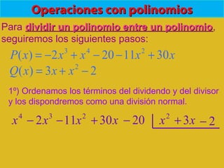 Operaciones con polinomiosOperaciones con polinomios
Para dividir un polinomio entre un polinomiodividir un polinomio entre un polinomio,
seguiremos los siguientes pasos:
1º) Ordenamos los términos del dividendo y del divisor
y los dispondremos como una división normal.
xxxxxP 3011202)( 243
+−−+−=
23)( 2
−+= xxxQ
3
2x−4
x 2
11x− x30+ 20− 2
x x3+ 2−
 