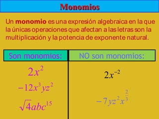 MonomiosMonomios
Un monomio esuna expresión algebraica en la que
la únicasoperacionesque afectan a lasletrasson la
multiplicación y la potencia de exponente natural.
Son monomios: NO son monomios:
2
2x
23
12 yzx−
15
4abc
2
2 −
x
3
2
2
7 xyz−
 