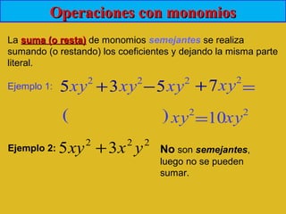 Operaciones con monomiosOperaciones con monomios
La suma (o resta)suma (o resta) de monomios semejantes se realiza
sumando (o restando) los coeficientes y dejando la misma parte
literal.
2
xy
222
35 yxxy + No son semejantes,
luego no se pueden
sumar.
Ejemplo 1:
Ejemplo 2:
2
xy 2
xy 2
xy
2
xy 2
xy
5 3+ 5− 7+
10( )
=
=
5 3+ 5− 7+
 