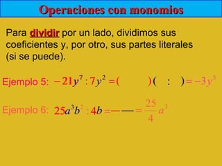 Operaciones con monomiosOperaciones con monomios
Para dividirdividir por un lado, dividimos sus
coeficientes y, por otro, sus partes literales
(si se puede).
Ejemplo 5:
Ejemplo 6:
=− 27
7:21 yy
=bba 4:25 23
21− 7: ( )( )7
y 2
y : 5
3y−=
25 4ba3
b 3
4
25
a=
 