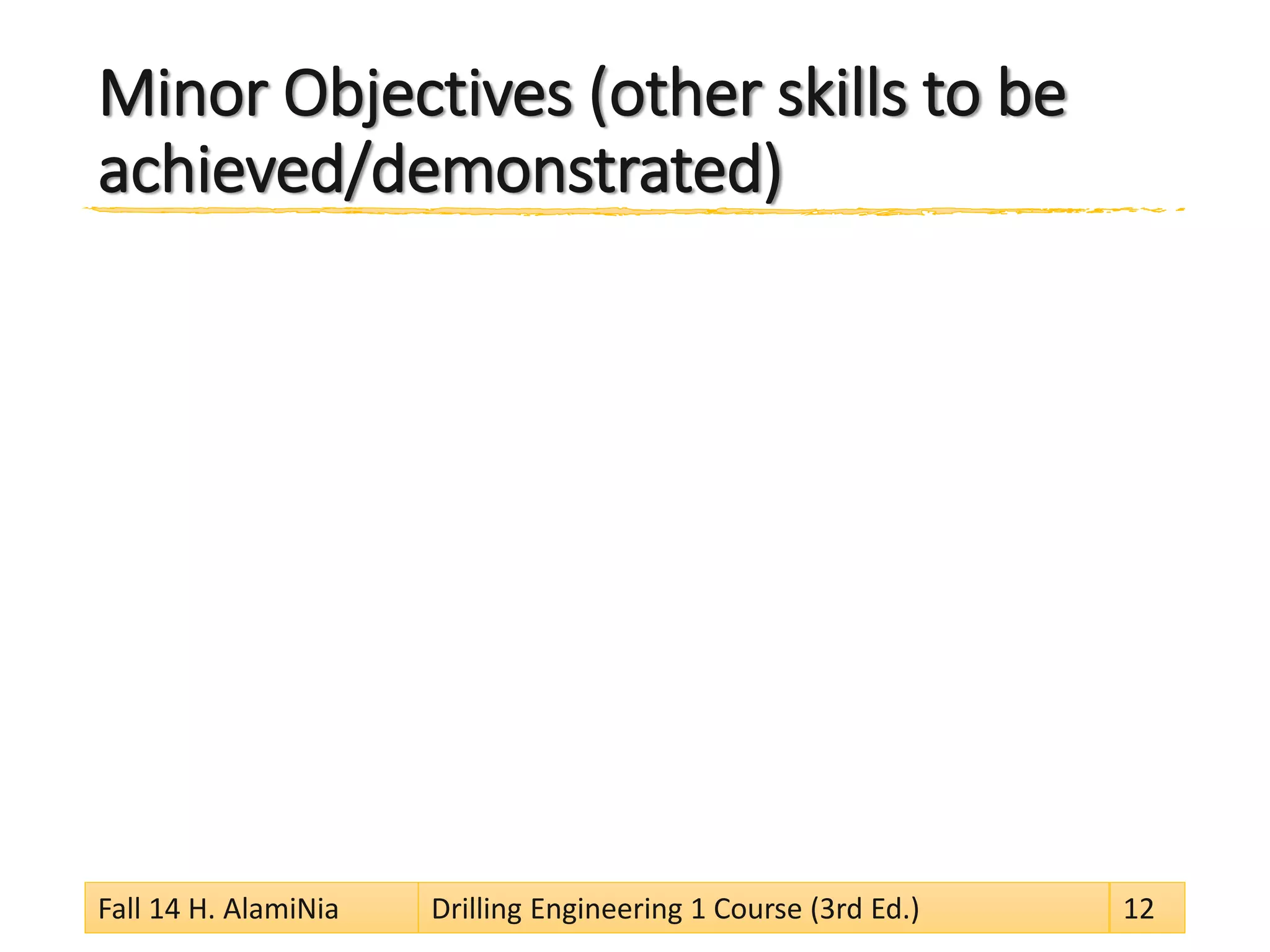 Minor Objectives (other skills to be
achieved/demonstrated)
Fall 14 H. AlamiNia Drilling Engineering 1 Course (3rd Ed.) 12
 