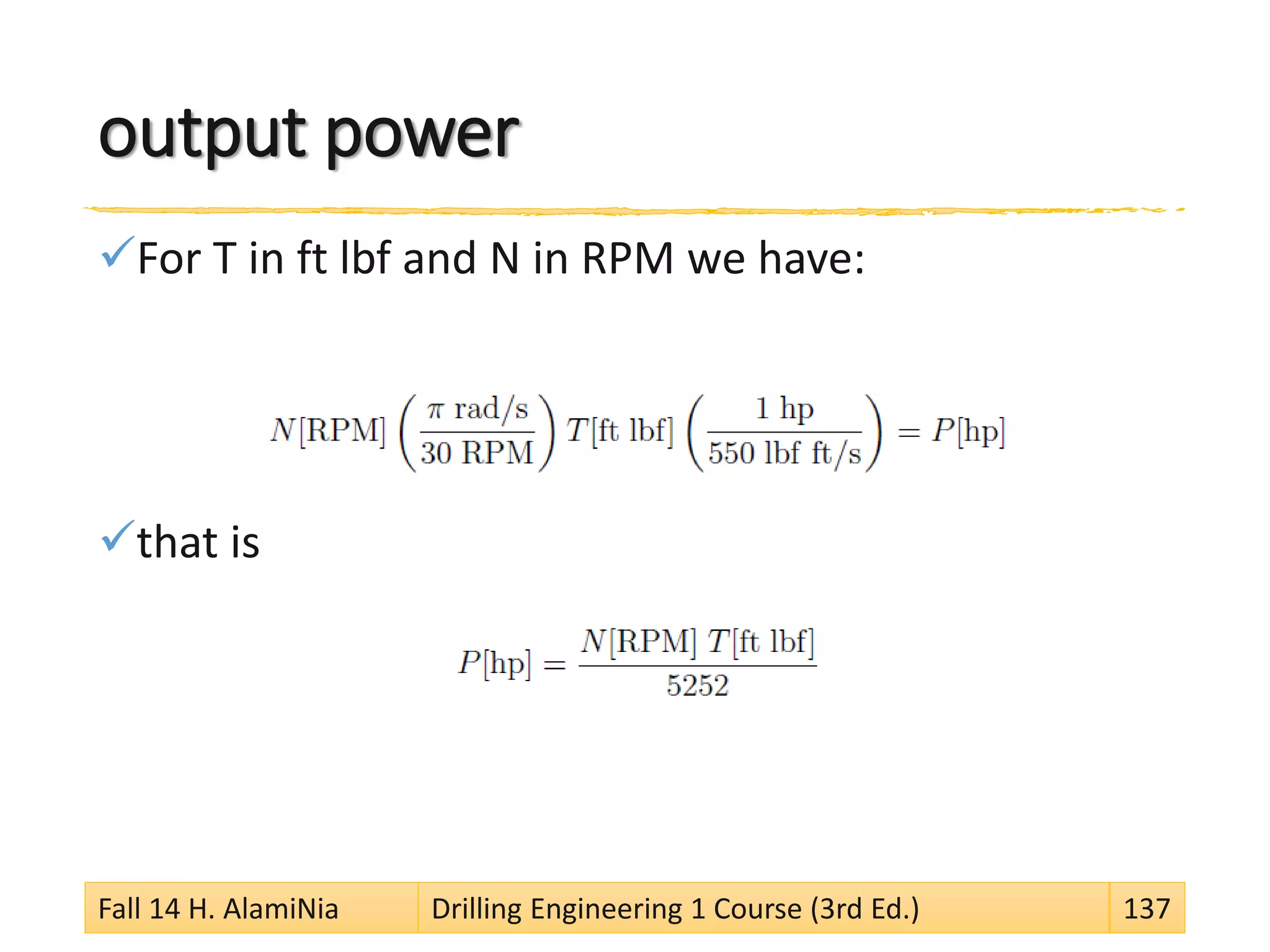 output power
For T in ft lbf and N in RPM we have:
that is
Fall 14 H. AlamiNia Drilling Engineering 1 Course (3rd Ed.) 137
 