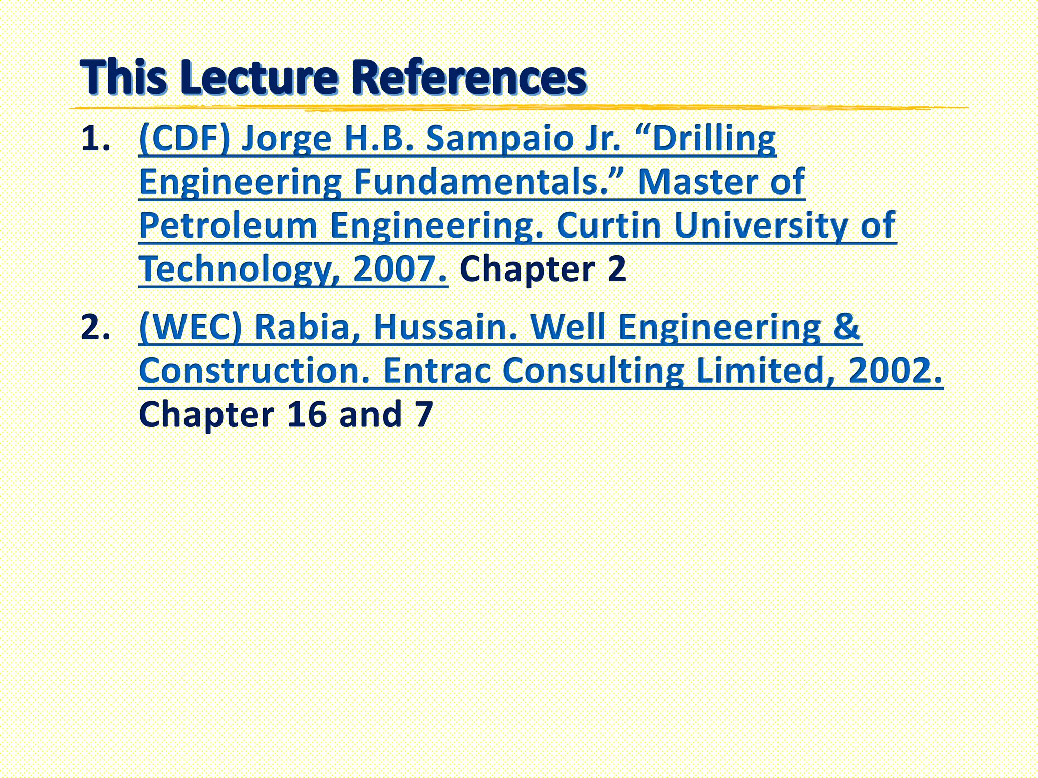 1. (CDF) Jorge H.B. Sampaio Jr. “Drilling
Engineering Fundamentals.” Master of
Petroleum Engineering. Curtin University of
Technology, 2007. Chapter 2
2. (WEC) Rabia, Hussain. Well Engineering &
Construction. Entrac Consulting Limited, 2002.
Chapter 16 and 7
 