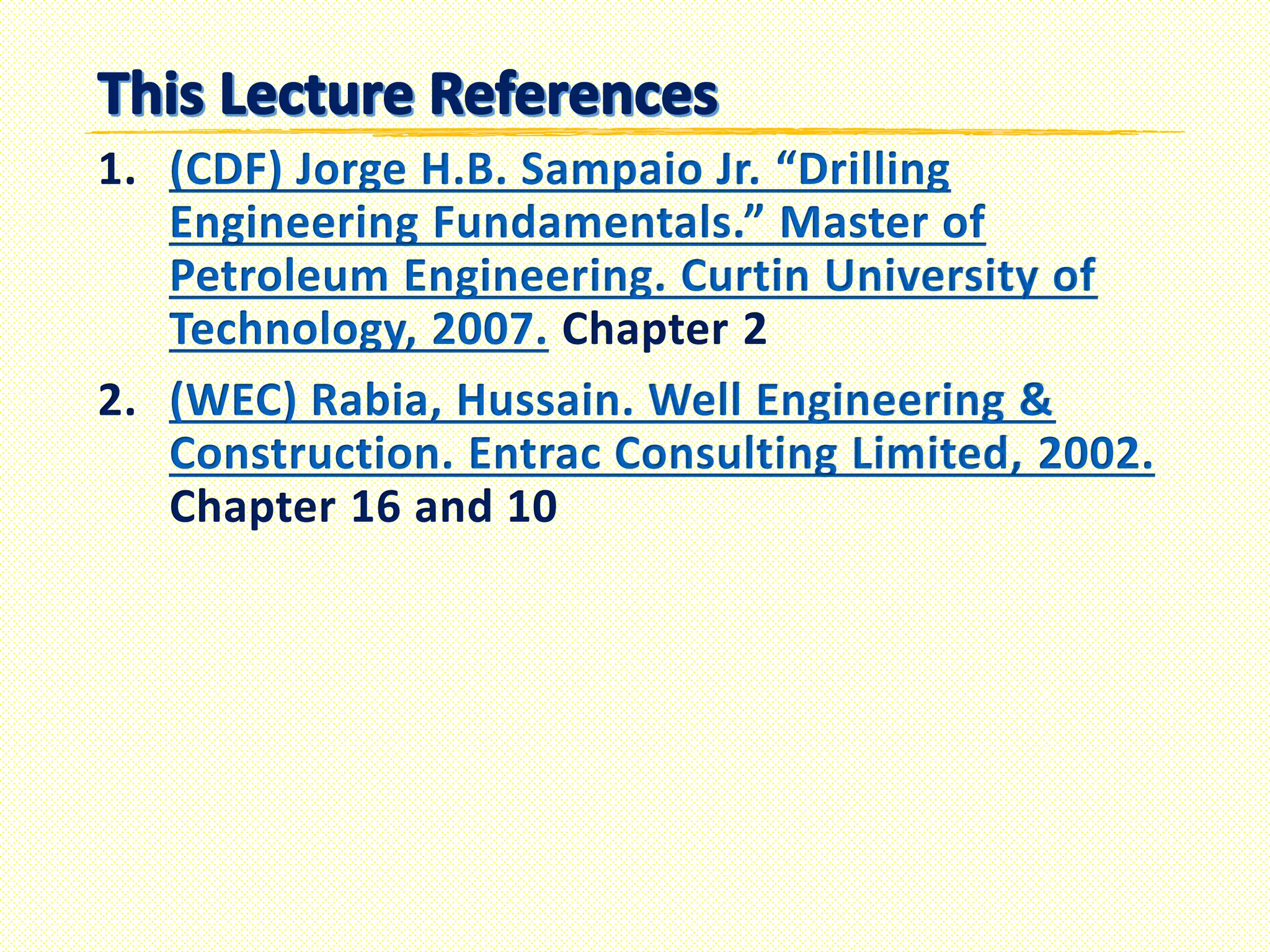 1. (CDF) Jorge H.B. Sampaio Jr. “Drilling
Engineering Fundamentals.” Master of
Petroleum Engineering. Curtin University of
Technology, 2007. Chapter 2
2. (WEC) Rabia, Hussain. Well Engineering &
Construction. Entrac Consulting Limited, 2002.
Chapter 16 and 10
 