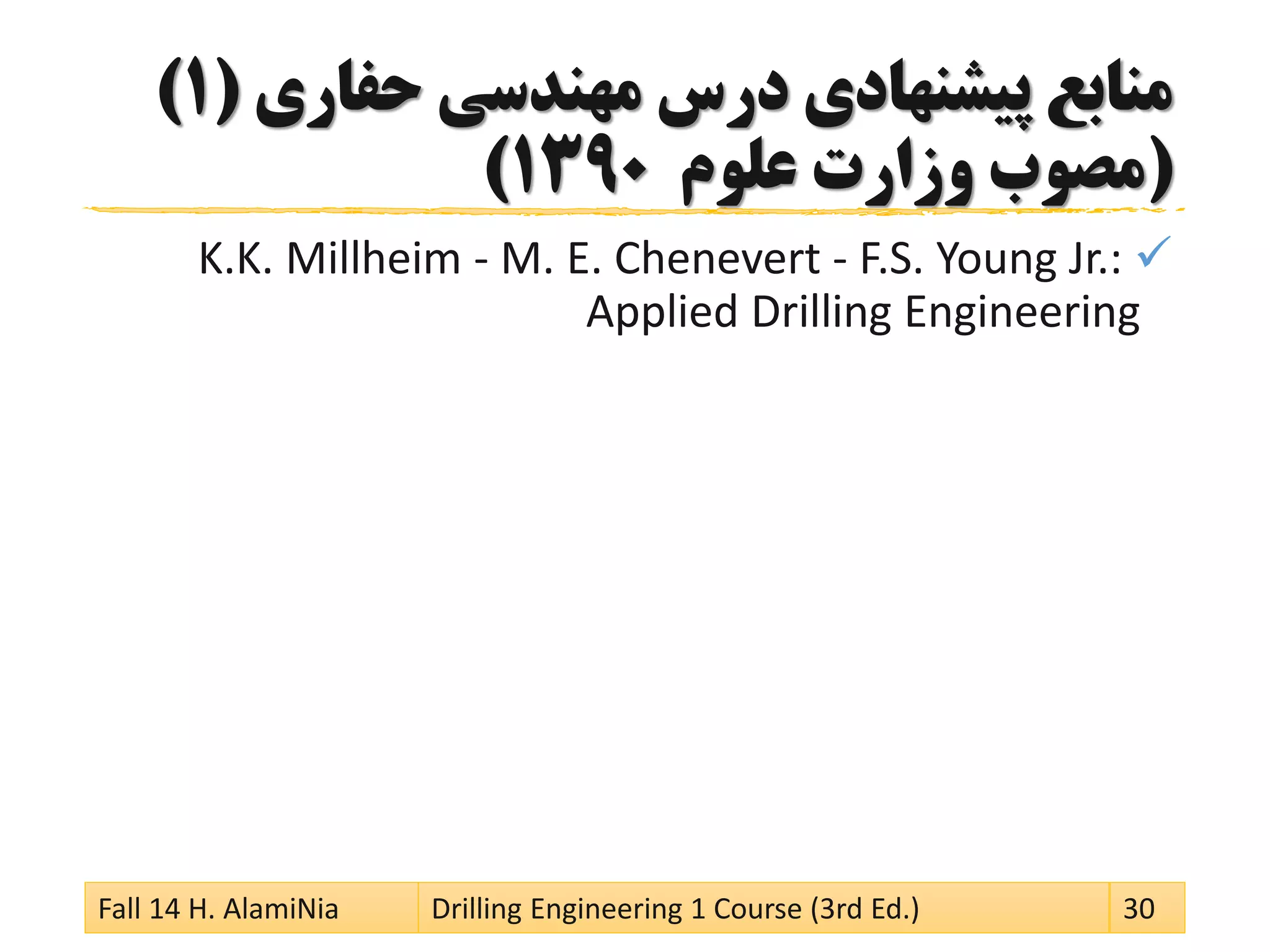‫حفاری‬ ‫مهندسی‬ ‫درس‬ ‫پیشنهادی‬ ‫منابع‬(1)
(‫علوم‬ ‫وزارت‬ ‫مصوب‬1390)
K.K. Millheim - M. E. Chenevert - F.S. Young Jr.:
Applied Drilling Engineering
Fall 14 H. AlamiNia Drilling Engineering 1 Course (3rd Ed.) 30
 