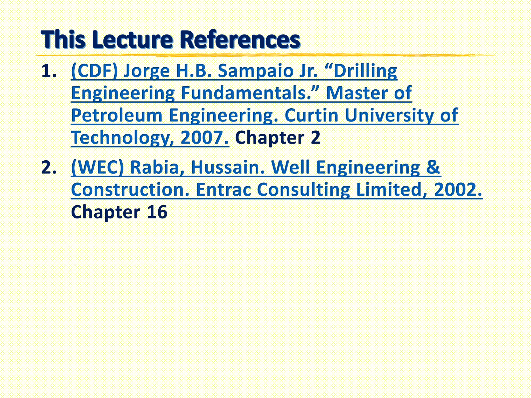 1. (CDF) Jorge H.B. Sampaio Jr. “Drilling
Engineering Fundamentals.” Master of
Petroleum Engineering. Curtin University of
Technology, 2007. Chapter 2
2. (WEC) Rabia, Hussain. Well Engineering &
Construction. Entrac Consulting Limited, 2002.
Chapter 16
 