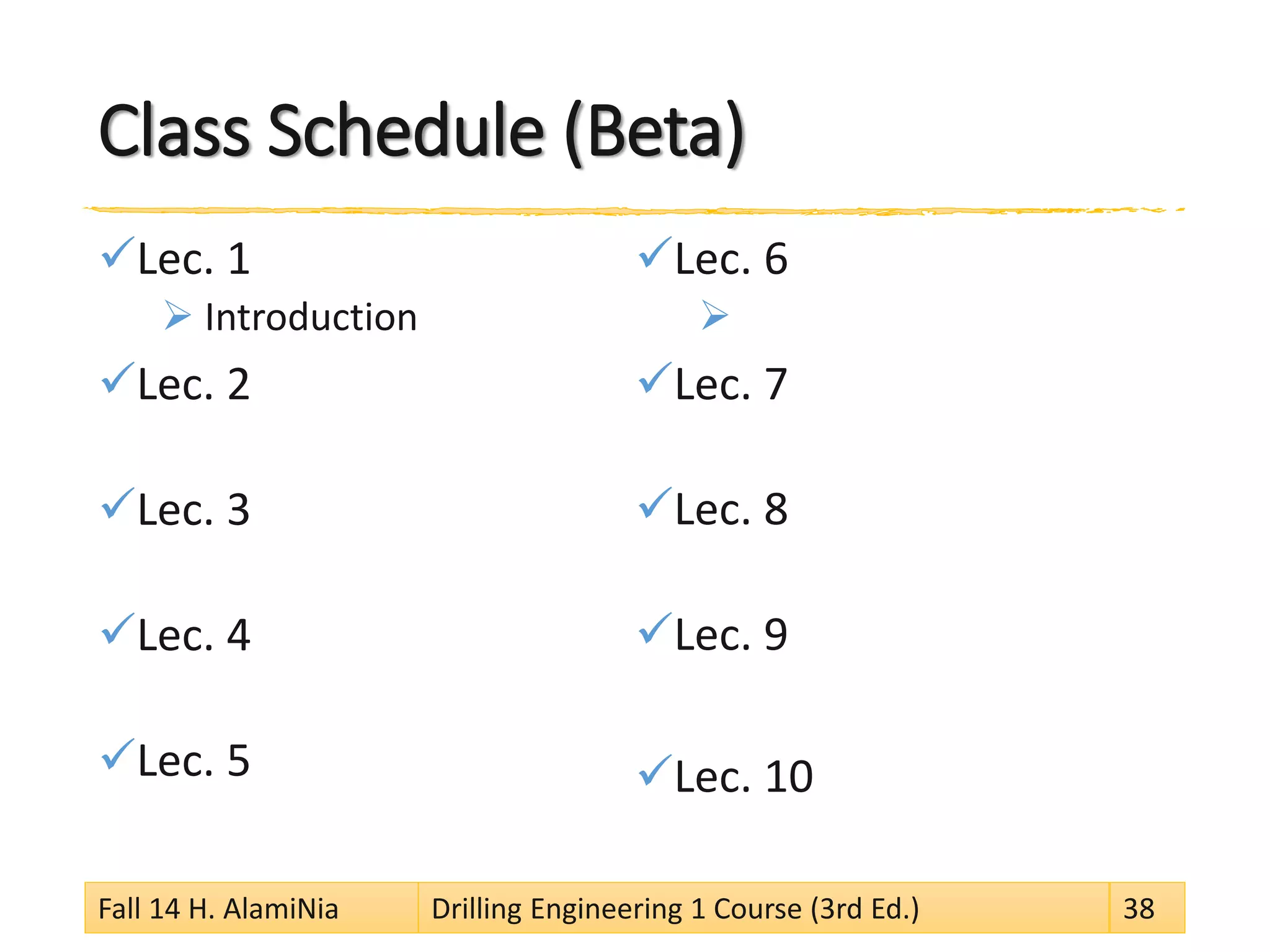 Class Schedule (Beta)
Lec. 1
 Introduction
Lec. 2
Lec. 3
Lec. 4
Lec. 5
Lec. 6

Lec. 7
Lec. 8
Lec. 9
Lec. 10
Fall 14 H. AlamiNia Drilling Engineering 1 Course (3rd Ed.) 38
 