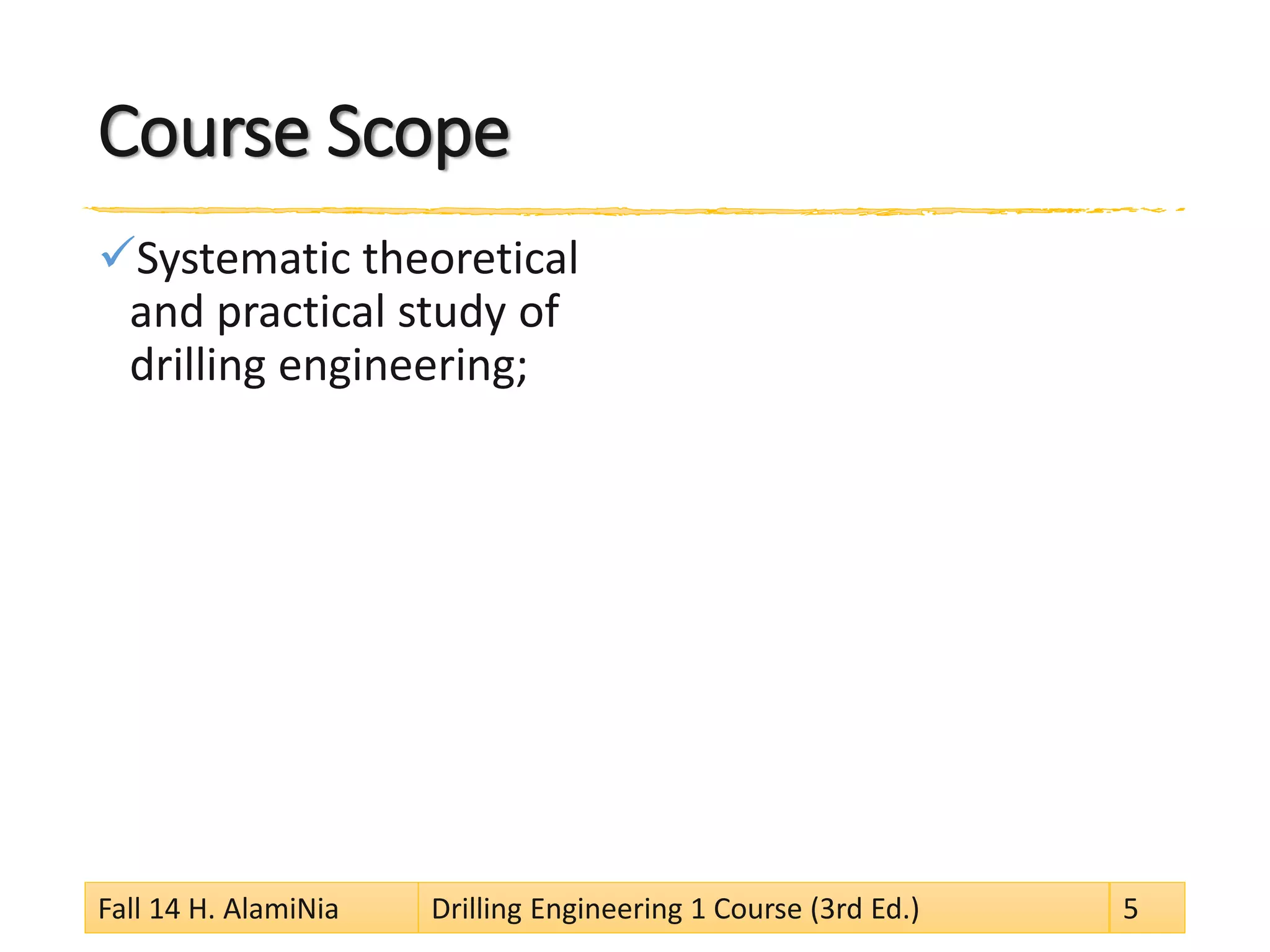 Course Scope
Systematic theoretical
and practical study of
drilling engineering;
Fall 14 H. AlamiNia Drilling Engineering 1 Course (3rd Ed.) 5
 