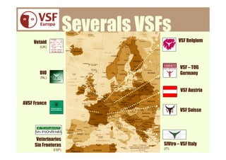 Severals VSFs
     Vetaid                              VSF Belgium
       (UK)




                                          VSF – TOG
       DIO                                Germany
        (NL)



                                          VSF Austria

AVSF France
                                          VSF Suisse




      Veterinarios
     Sin Fronteras                SIVtro – VSF Italy
               ESP)               (IT)
 