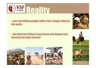 Reality
• over one billion people suffer from hunger today in
the world.


• two third are living in rural areas and depend non
livestock for their survival




                                                        www.vsfe.org
 