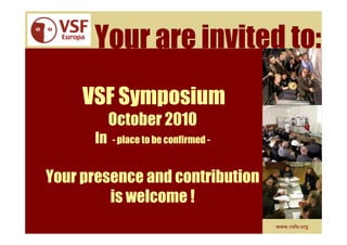 Your are invited to:
     VSF Symposium
           October 2010
      In   - place to be confirmed -


Your presence and contribution
         is welcome !
                                       www.vsfe.org
 