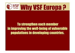 Why VSF Europa ?

       To strengthen each member
in improving the well-being of vulnerable
   populations in developing countries.
 