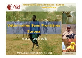Vétérinaires Sans Frontières - Europa
                             www.vsfe.org




Vétérinaires Sans Frontières
              Europa

         Alessandro Broglia




     IADG ANNUAL MEETING, MAY 4-5, 2010           www.vsfe.org
 