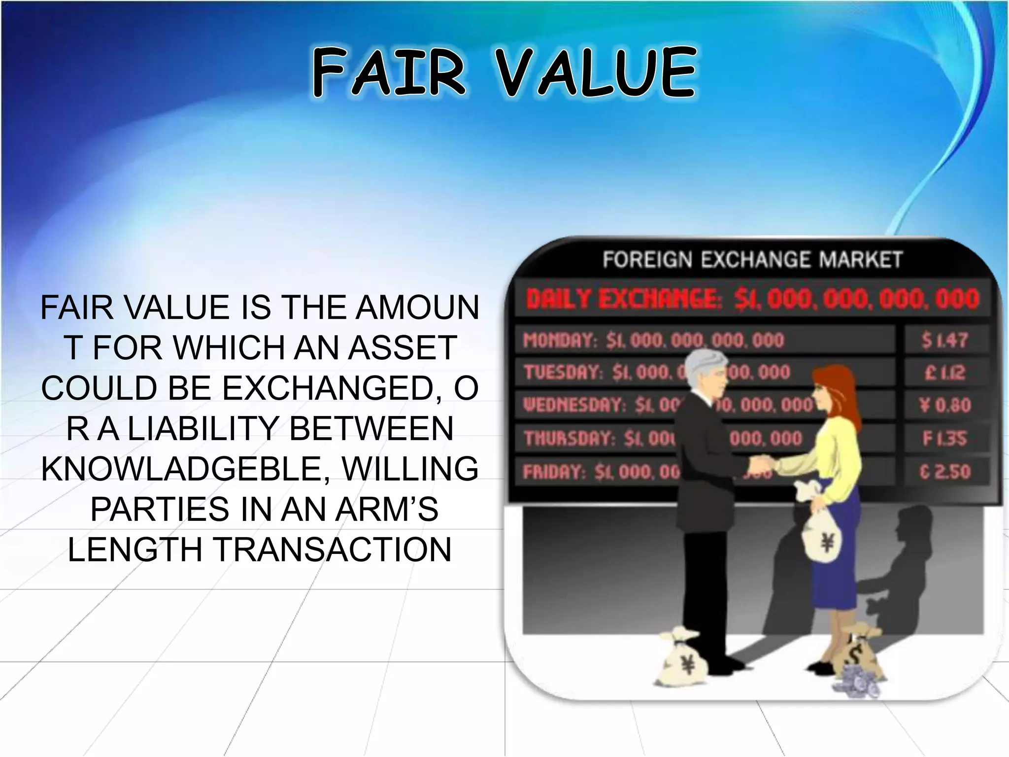 FAIR VALUE IS THE AMOUN
T FOR WHICH AN ASSET
COULD BE EXCHANGED, O
R A LIABILITY BETWEEN
KNOWLADGEBLE, WILLING
PARTIES IN AN ARM’S
LENGTH TRANSACTION
 