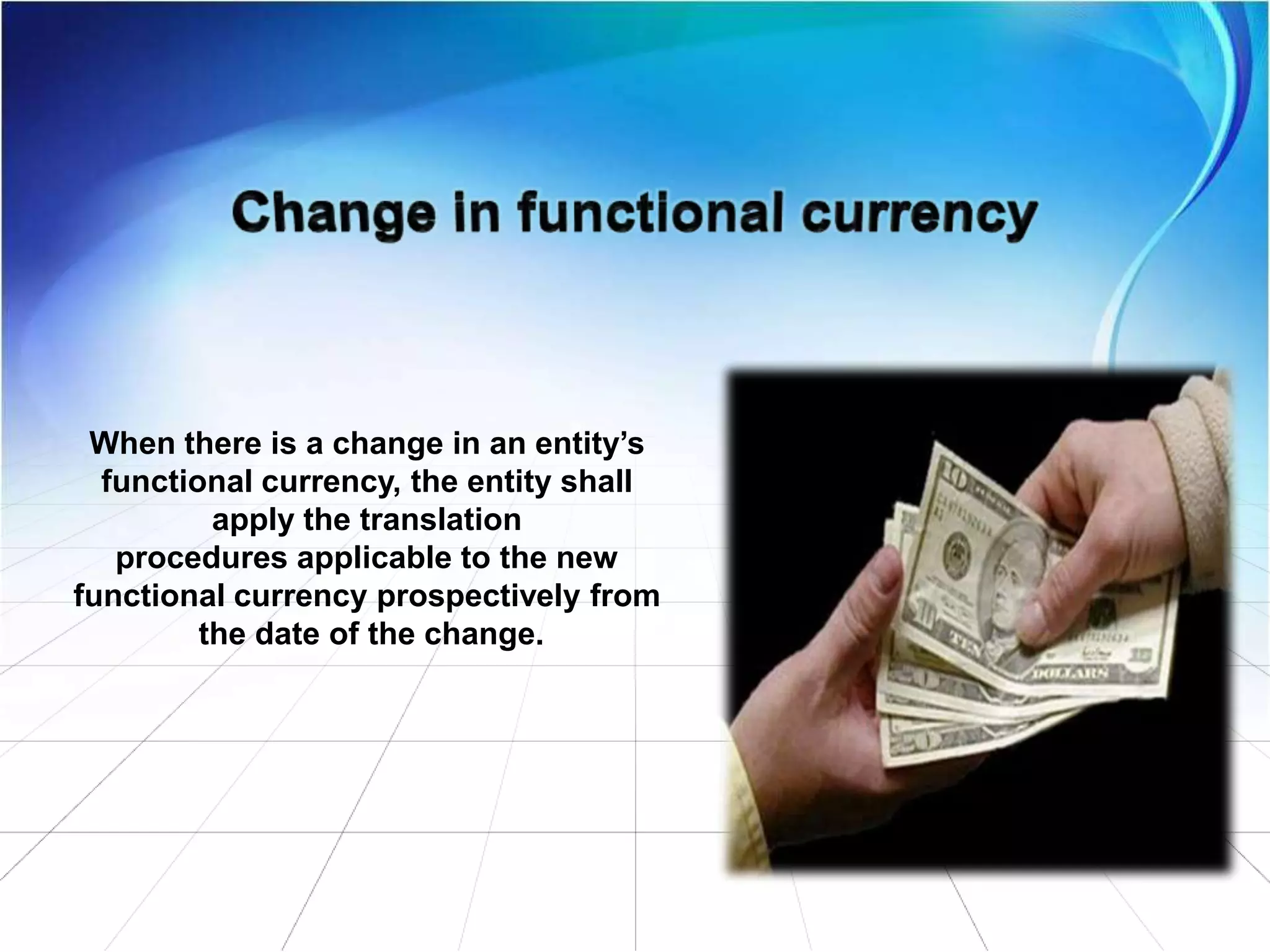 When there is a change in an entity’s
functional currency, the entity shall
apply the translation
procedures applicable to the new
functional currency prospectively from
the date of the change.
 
