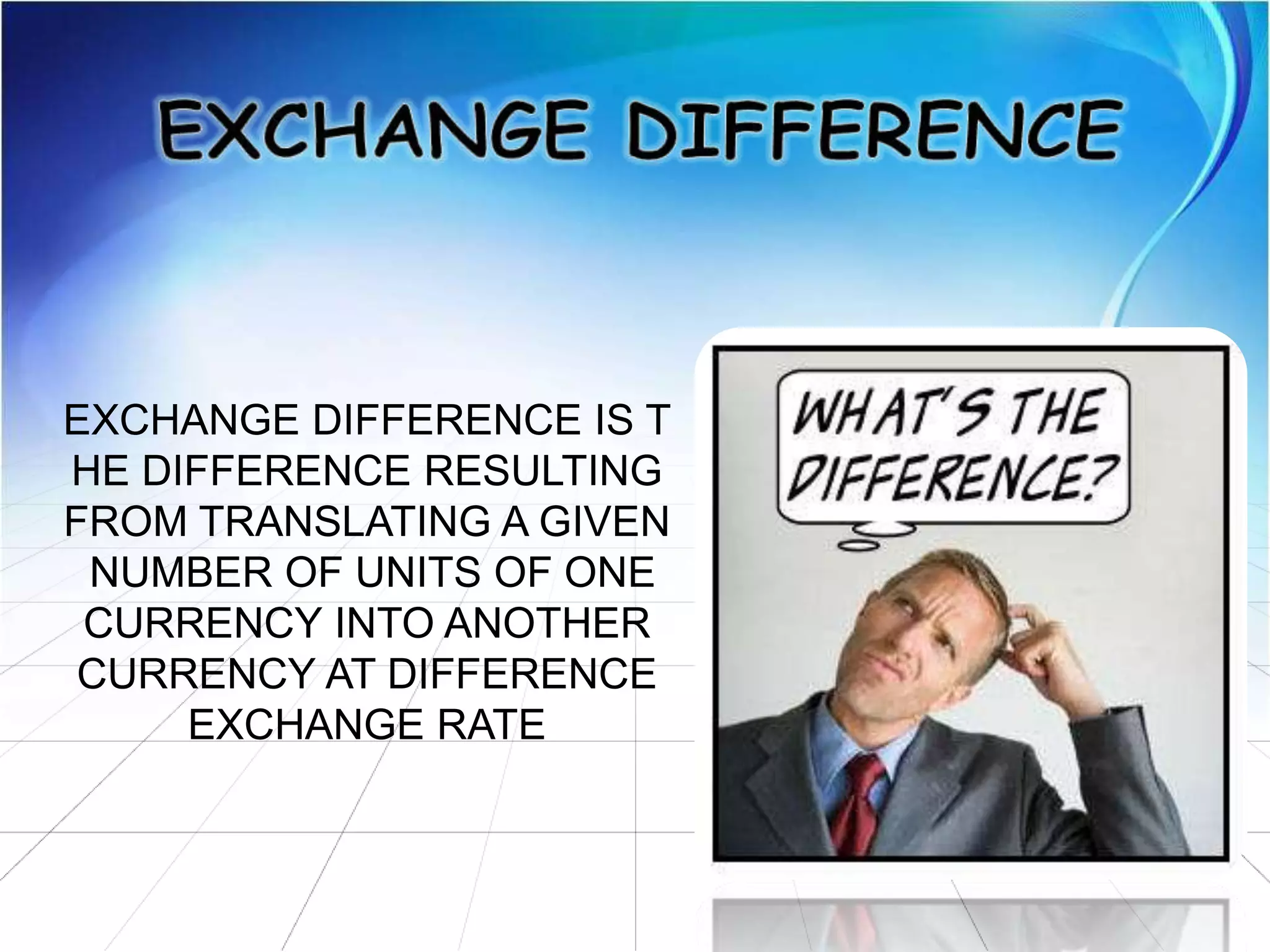 EXCHANGE DIFFERENCE IS T
HE DIFFERENCE RESULTING
FROM TRANSLATING A GIVEN
NUMBER OF UNITS OF ONE
CURRENCY INTO ANOTHER
CURRENCY AT DIFFERENCE
EXCHANGE RATE
 