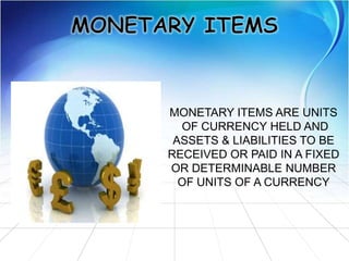 MONETARY ITEMS ARE UNITS
OF CURRENCY HELD AND
ASSETS & LIABILITIES TO BE
RECEIVED OR PAID IN A FIXED
OR DETERMINABLE NUMBER
OF UNITS OF A CURRENCY
 