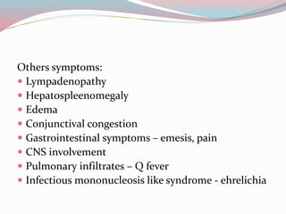 Others symptoms: 
 Lympadenopathy 
 Hepatospleenomegaly 
 Edema 
 Conjunctival congestion 
 Gastrointestinal symptoms – emesis, pain 
 CNS involvement 
 Pulmonary infiltrates – Q fever 
 Infectious mononucleosis like syndrome - ehrelichia 
 