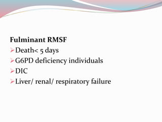 Fulminant RMSF 
Death< 5 days 
G6PD deficiency individuals 
DIC 
Liver/ renal/ respiratory failure 
 