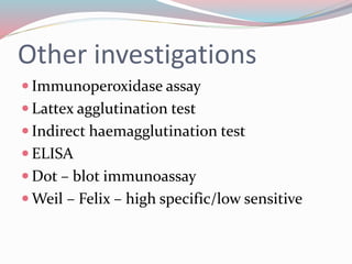 Other investigations 
Immunoperoxidase assay 
 Lattex agglutination test 
 Indirect haemagglutination test 
 ELISA 
 Dot – blot immunoassay 
Weil – Felix – high specific/low sensitive 
 