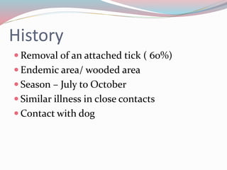 History 
Removal of an attached tick ( 60%) 
 Endemic area/ wooded area 
 Season – July to October 
 Similar illness in close contacts 
Contact with dog 
 