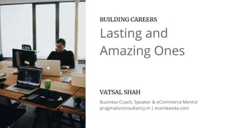 Lasting and
Amazing Ones
BUILDING CAREERS
VATSAL SHAH
Business Coach, Speaker & eCommerce Mentor
pragmaticconsultancy.in | ecomkeeda.com
 