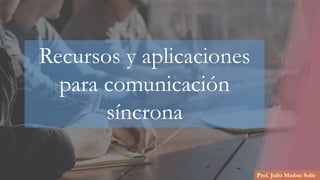 Prof. Julio Muñoz Solís
Recursos y aplicaciones
para comunicación
síncrona
 