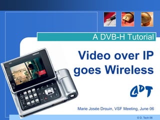 A DVB-H Tutorial

 Video over IP
goes Wireless


Marie Josée Drouin, VSF Meeting, June 06

                               © D. Tech 06
 