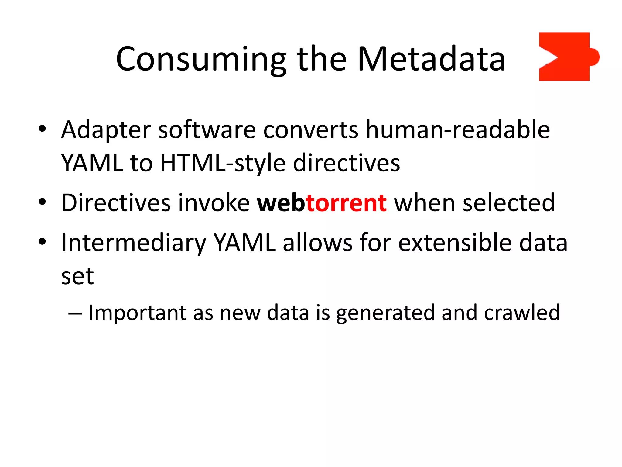Consuming the Metadata
• Adapter software converts human-readable
YAML to HTML-style directives
• Directives invoke webtorrent when selected
• Intermediary YAML allows for extensible data
set
– Important as new data is generated and crawled
 