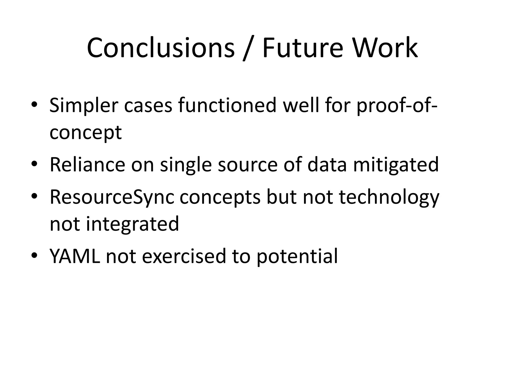 Conclusions / Future Work
• Simpler cases functioned well for proof-of-
concept
• Reliance on single source of data mitigated
• ResourceSync concepts but not technology
not integrated
• YAML not exercised to potential
 