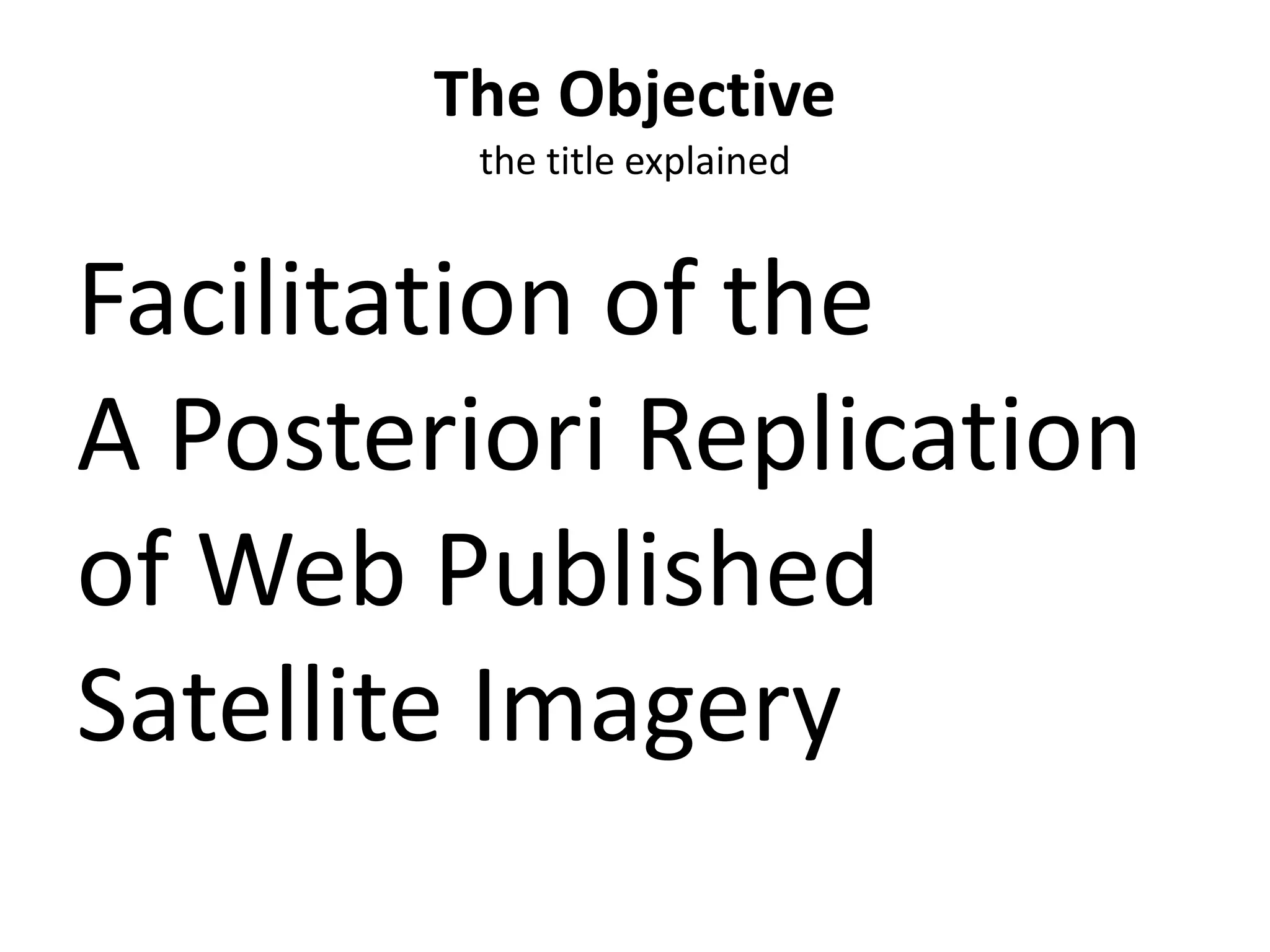 The Objective
the title explained
Facilitation of the
A Posteriori Replication
of Web Published
Satellite Imagery
 
