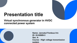 Presentation title
Virtual synchronous generator in HVDC
connected power system
Name: Jannatul Ferdous Irin
ID: 22-92689-3
Sec: A
Course : High voltage transmission
system
 