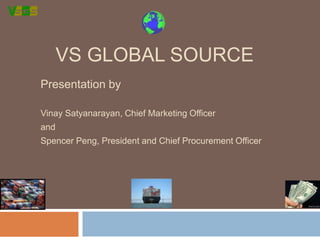 VS Global Source Presentation by Vinay Satyanarayan, Chief Marketing Officer and Spencer Peng, President and Chief Procurement Officer 