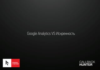 Google Analytics VS Искренность
CALLBACK
HUNTER
 