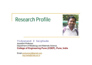 Research Profile
Vidyanand S Galphade
Assistant Professor
Department of Metallurgy and Materials Science,
College of Engineering Pune (COEP), Pune, India
Website : www.coep.org.in
Email gvidyanand@gmail.com , vsg.meta@coep.ac.in
 