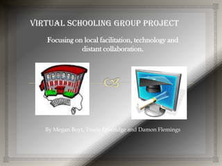 Virtual schooling group project
Focusing on local facilitation, technology and
distant collaboration.
By Megan Boyt, Tracie Etheridge and Damon Flemings
 