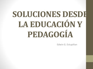 SOLUCIONES DESDE
LA EDUCACIÓN Y
PEDAGOGÍA
Edwin G. Estupiñan
 