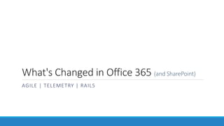 What's Changed in Office 365 (and SharePoint)
AGILE | TELEMETRY | RAILS
 