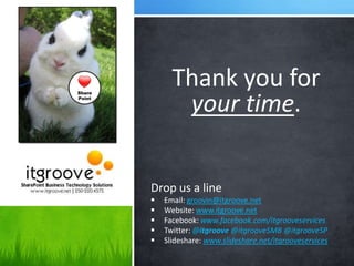 Share
              Thank you for
Point

               your time.


        Drop us a line
           Email: groovin@itgroove.net
           Website: www.itgroove.net
           Facebook: www.facebook.com/itgrooveservices
           Twitter: @itgroove @itgrooveSMB @itgrooveSP
           Slideshare: www.slideshare.net/itgrooveservices
 