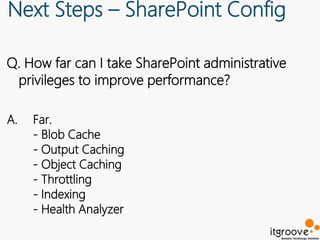 Next Steps – SharePoint Config

Q. How far can I take SharePoint administrative
 privileges to improve performance?

A.   Far.
     - Blob Cache
     - Output Caching
     - Object Caching
     - Throttling
     - Indexing
     - Health Analyzer
 