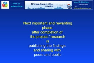 Next important and rewarding phase  after completion of  the project / research is publishing the findings  and sharing with  peers and public 
